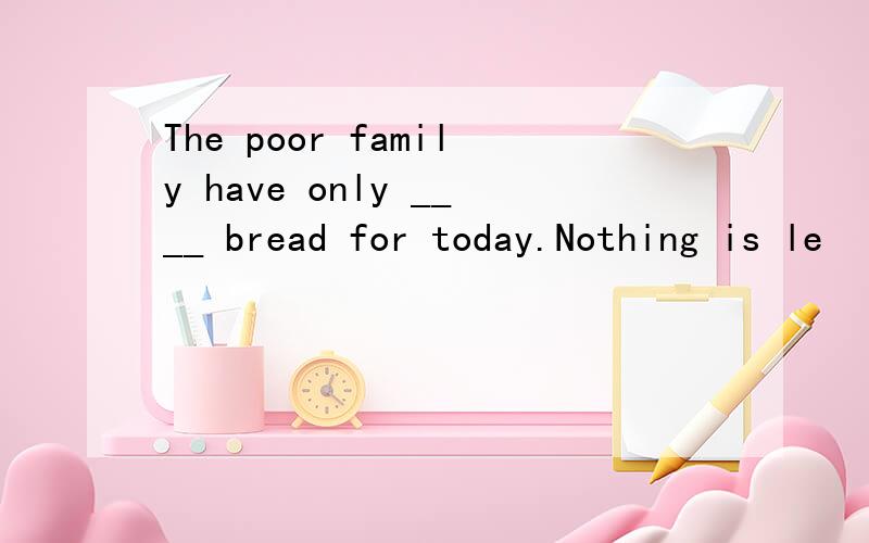 The poor family have only ____ bread for today.Nothing is le