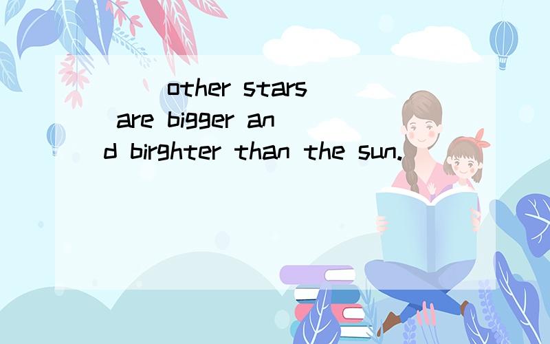 [ ]other stars are bigger and birghter than the sun.