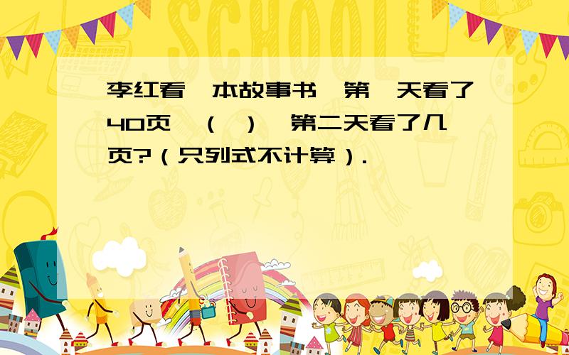 李红看一本故事书,第一天看了40页,（ ）,第二天看了几页?（只列式不计算）.