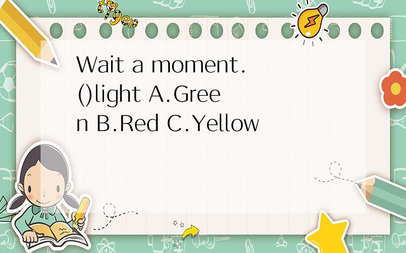 Wait a moment.()light A.Green B.Red C.Yellow