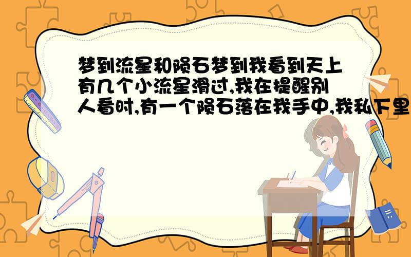 梦到流星和陨石梦到我看到天上有几个小流星滑过,我在提醒别人看时,有一个陨石落在我手中,我私下里一看,是一块不太好看的石头