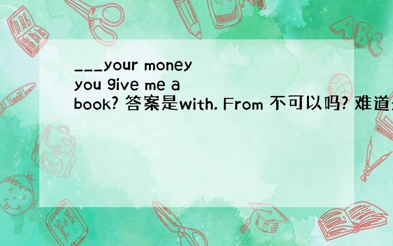 ___your money you give me a book? 答案是with. From 不可以吗? 难道是固定搭