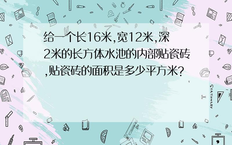 给一个长16米,宽12米,深2米的长方体水池的内部贴瓷砖,贴瓷砖的面积是多少平方米?