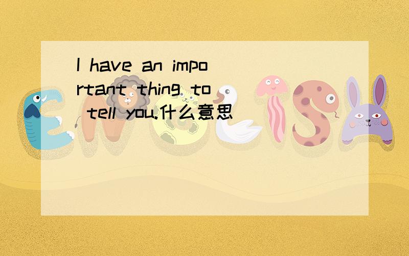 I have an important thing to tell you.什么意思