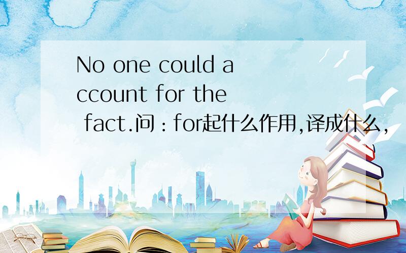 No one could account for the fact.问：for起什么作用,译成什么,