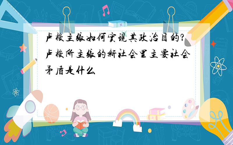 卢梭主张如何实现其政治目的?卢梭所主张的新社会里主要社会矛盾是什么