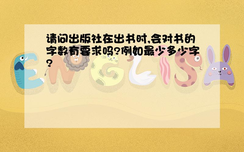 请问出版社在出书时,会对书的字数有要求吗?例如最少多少字?