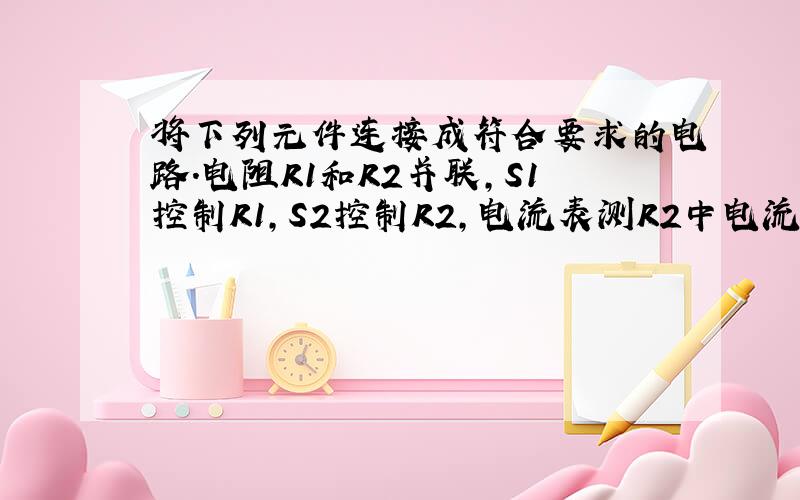 将下列元件连接成符合要求的电路.电阻R1和R2并联,S1控制R1,S2控制R2,电流表测R2中电流