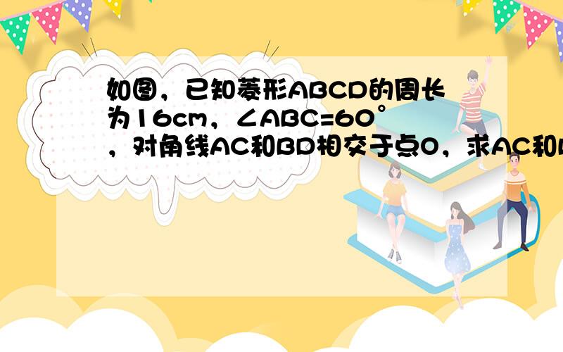 如图，已知菱形ABCD的周长为16cm，∠ABC=60°，对角线AC和BD相交于点O，求AC和BD的长．