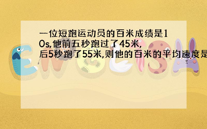 一位短跑运动员的百米成绩是10s,他前五秒跑过了45米,后5秒跑了55米,则他的百米的平均速度是