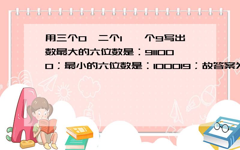 用三个0、二个1、一个9写出数最大的六位数是：911000；最小的六位数是：100019；故答案为：91100