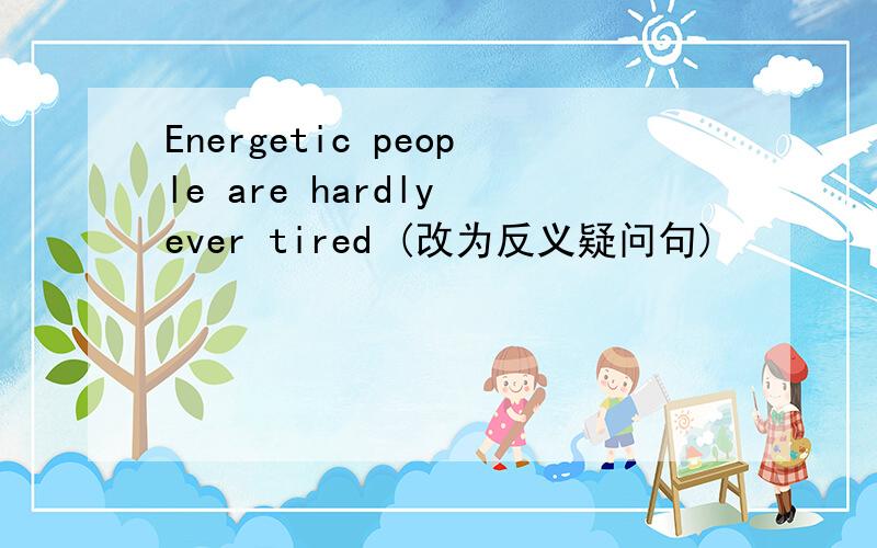 Energetic people are hardly ever tired (改为反义疑问句)