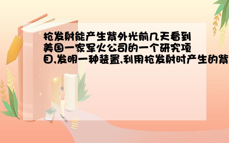 枪发射能产生紫外光前几天看到美国一家军火公司的一个研究项目,发明一种装置,利用枪发射时产生的紫外光,确定狙击手的位置.这