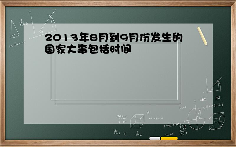 2013年8月到9月份发生的国家大事包括时间