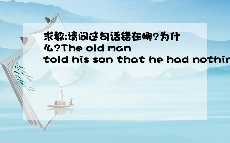 求教:请问这句话错在哪?为什么?The old man told his son that he had nothing