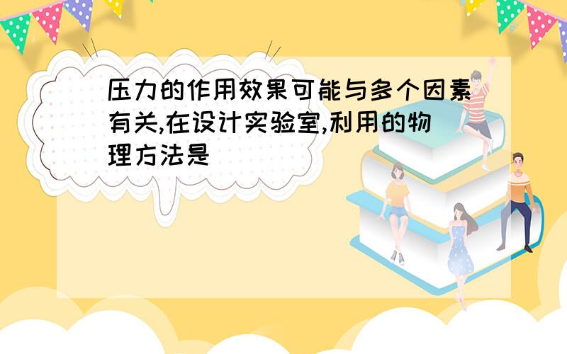 压力的作用效果可能与多个因素有关,在设计实验室,利用的物理方法是