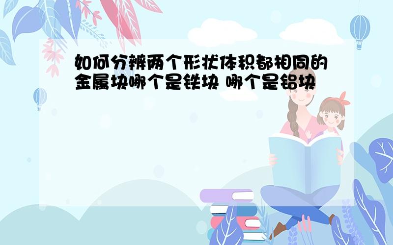 如何分辨两个形状体积都相同的金属块哪个是铁块 哪个是铝块