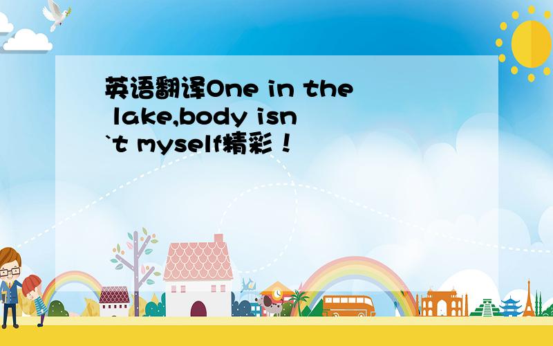 英语翻译One in the lake,body isn`t myself精彩！