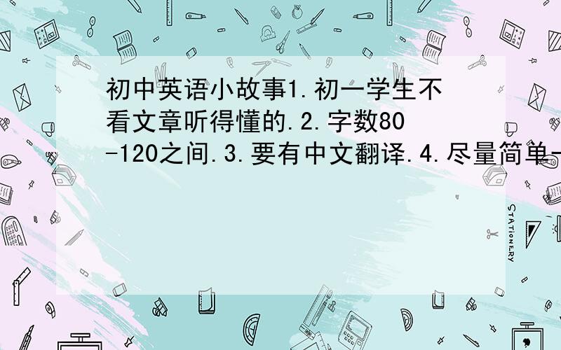 初中英语小故事1.初一学生不看文章听得懂的.2.字数80-120之间.3.要有中文翻译.4.尽量简单一点.