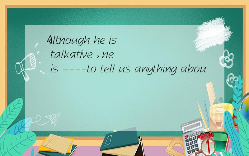 Although he is talkative ,he is ----to tell us anything abou