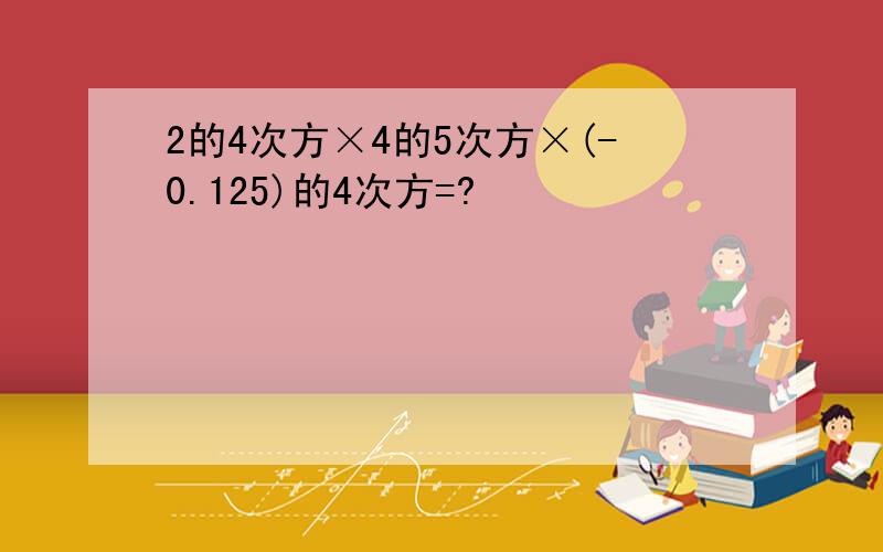 2的4次方×4的5次方×(-0.125)的4次方=?