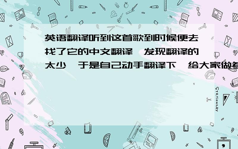 英语翻译听到这首歌到时候便去找了它的中文翻译,发现翻译的太少,于是自己动手翻译下,给大家做参考发现歌词也有很多版本,但是