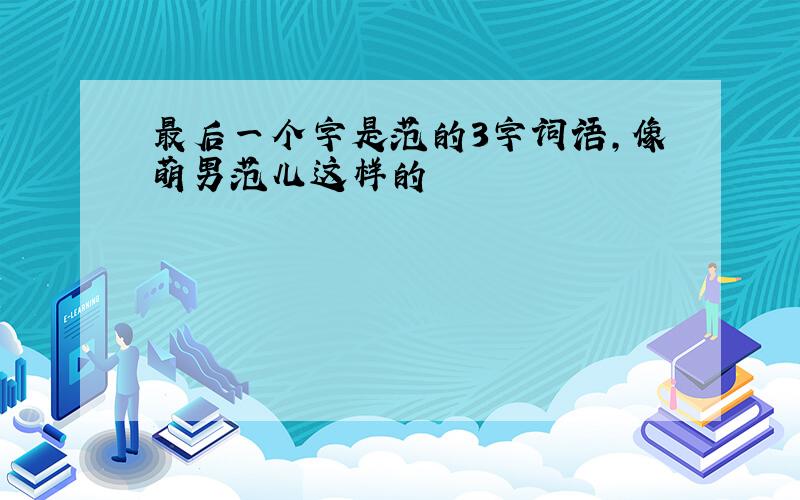 最后一个字是范的3字词语,像萌男范儿这样的