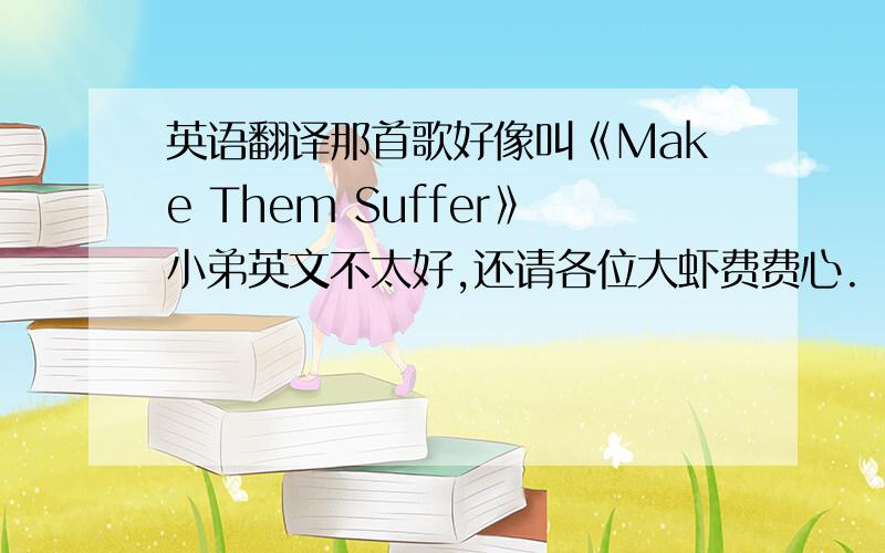 英语翻译那首歌好像叫《Make Them Suffer》小弟英文不太好,还请各位大虾费费心.