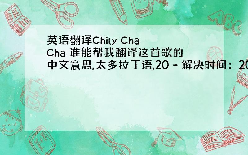 英语翻译Chily Cha Cha 谁能帮我翻译这首歌的中文意思,太多拉丁语,20 - 解决时间：2005-10-9 1