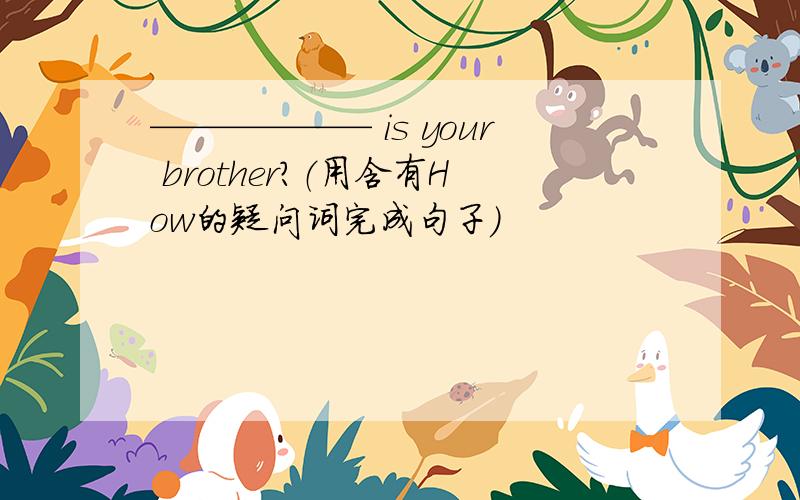 —————— is your brother?（用含有How的疑问词完成句子）