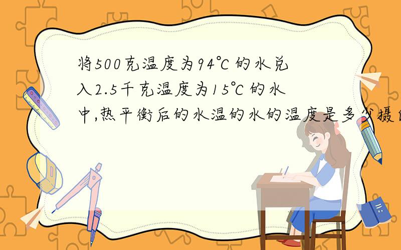 将500克温度为94℃的水兑入2.5千克温度为15℃的水中,热平衡后的水温的水的温度是多少摄氏度?（假如没有热量损失）