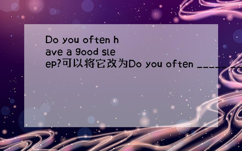 Do you often have a good sleep?可以将它改为Do you often _____ ____