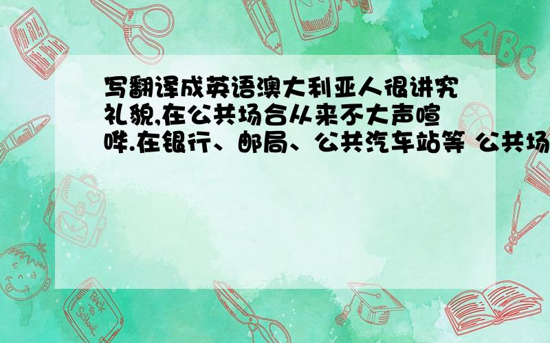 写翻译成英语澳大利亚人很讲究礼貌,在公共场合从来不大声喧哗.在银行、邮局、公共汽车站等 公共场所,都是耐心等待,秩序井然