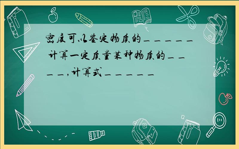 密度可以鉴定物质的_____ 计算一定质量某种物质的____,计算式_____