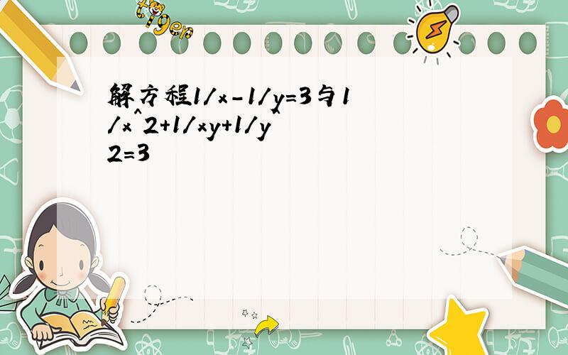 解方程1/x-1/y=3与1/x^2+1/xy+1/y^2=3