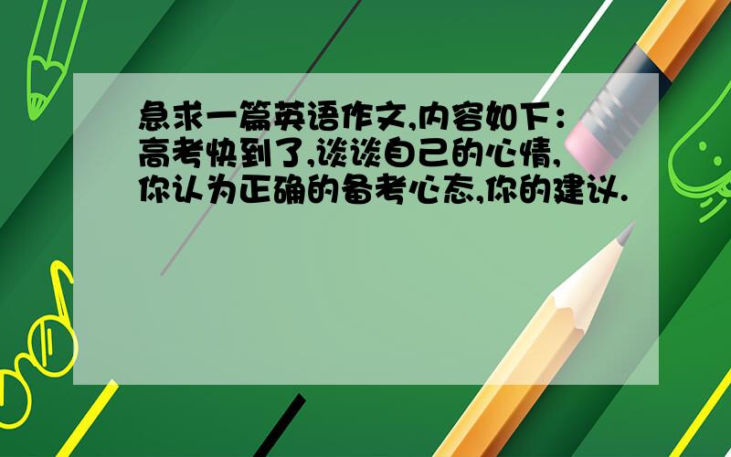 急求一篇英语作文,内容如下：高考快到了,谈谈自己的心情,你认为正确的备考心态,你的建议.