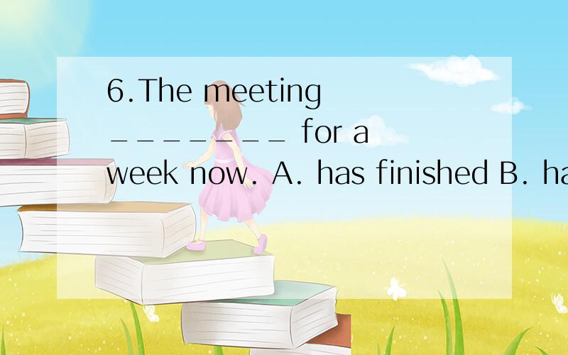 6.The meeting _______ for a week now. A. has finished B. has