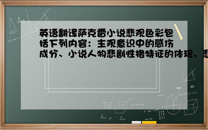 英语翻译萨克雷小说悲观色彩包括下列内容：主观意识中的感伤成分、小说人物悲剧性格特征的体现、悲剧人物的出现、女性地位的无法