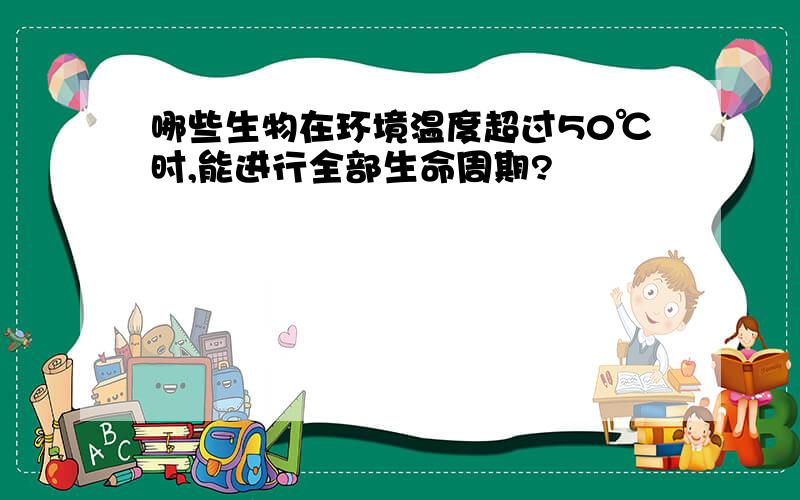 哪些生物在环境温度超过50℃时,能进行全部生命周期?