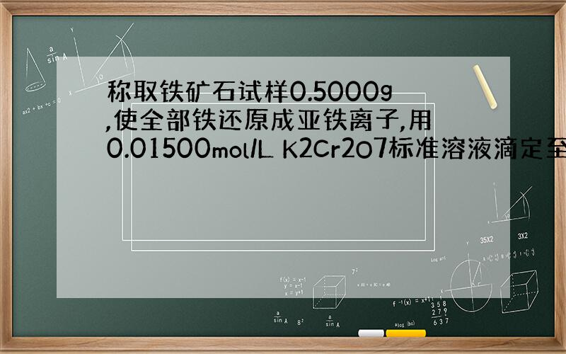 称取铁矿石试样0.5000g,使全部铁还原成亚铁离子,用0.01500mol/L K2Cr2O7标准溶液滴定至化学计量点