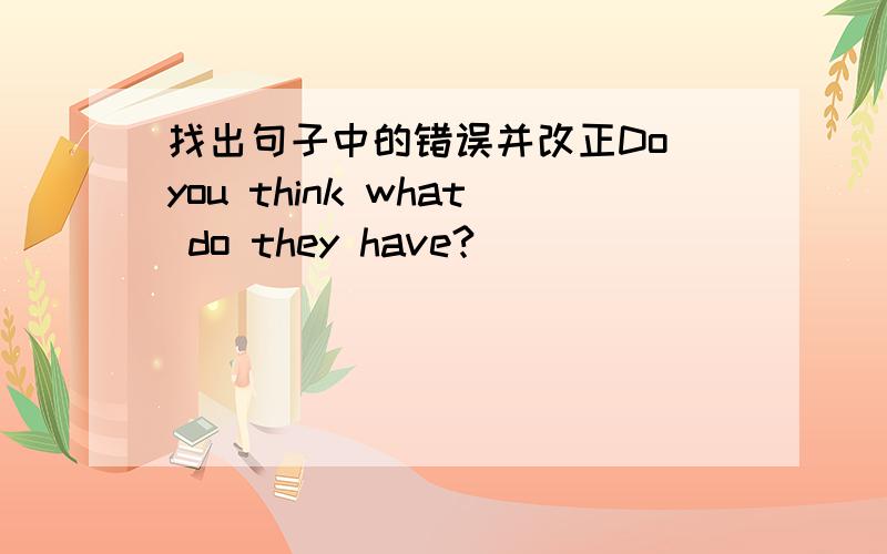 找出句子中的错误并改正Do you think what do they have?