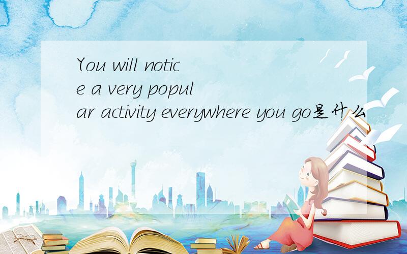 You will notice a very popular activity everywhere you go是什么