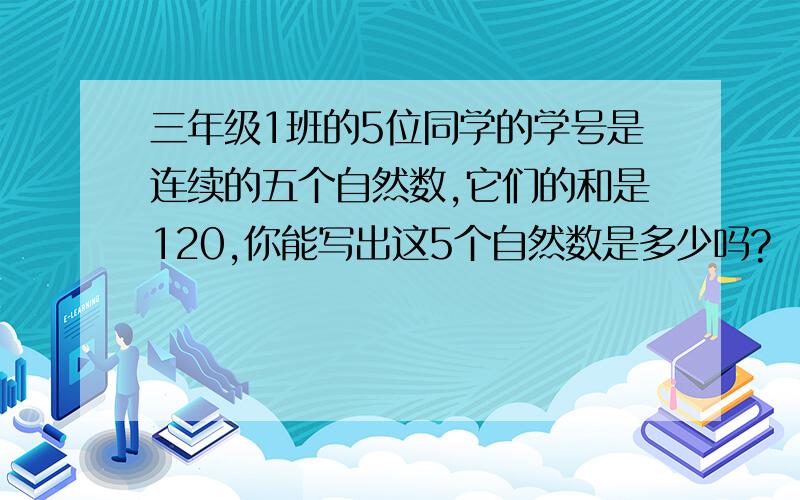 三年级1班的5位同学的学号是连续的五个自然数,它们的和是120,你能写出这5个自然数是多少吗?