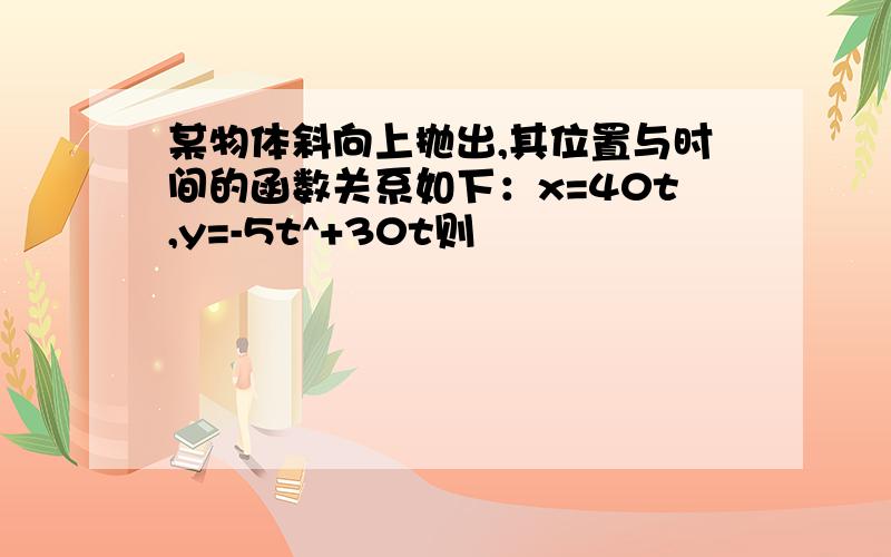 某物体斜向上抛出,其位置与时间的函数关系如下：x=40t,y=-5t^+30t则