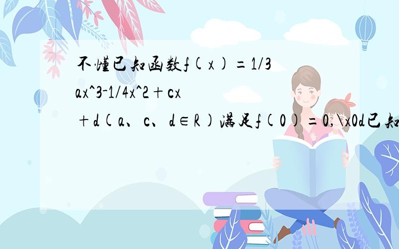 不懂已知函数f(x)=1/3ax^3-1/4x^2+cx+d(a、c、d∈R)满足f(0)=0,\x0d已知函数f(x)