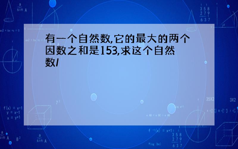 有一个自然数,它的最大的两个因数之和是153,求这个自然数/