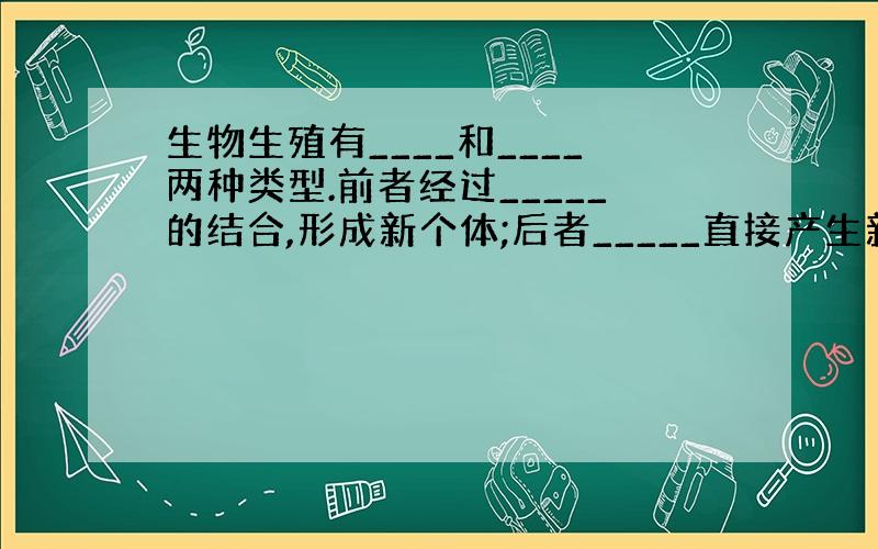 生物生殖有____和____两种类型.前者经过_____的结合,形成新个体;后者_____直接产生新个体.