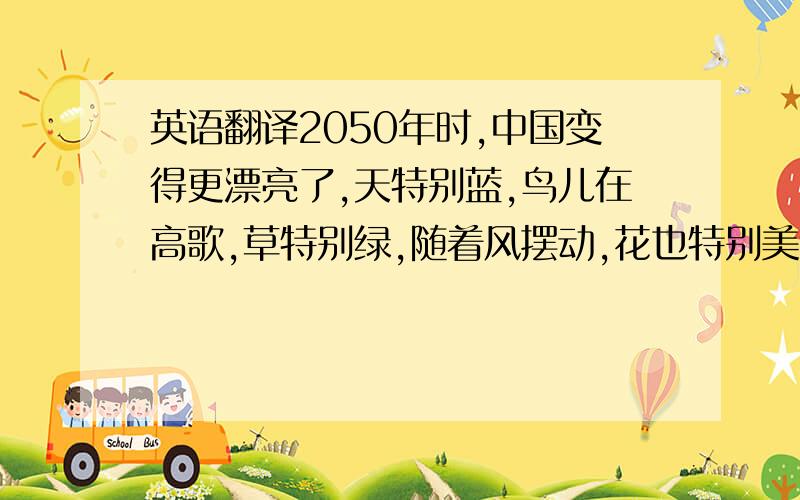 英语翻译2050年时,中国变得更漂亮了,天特别蓝,鸟儿在高歌,草特别绿,随着风摆动,花也特别美,蝴蝶也飞来飞去,2050