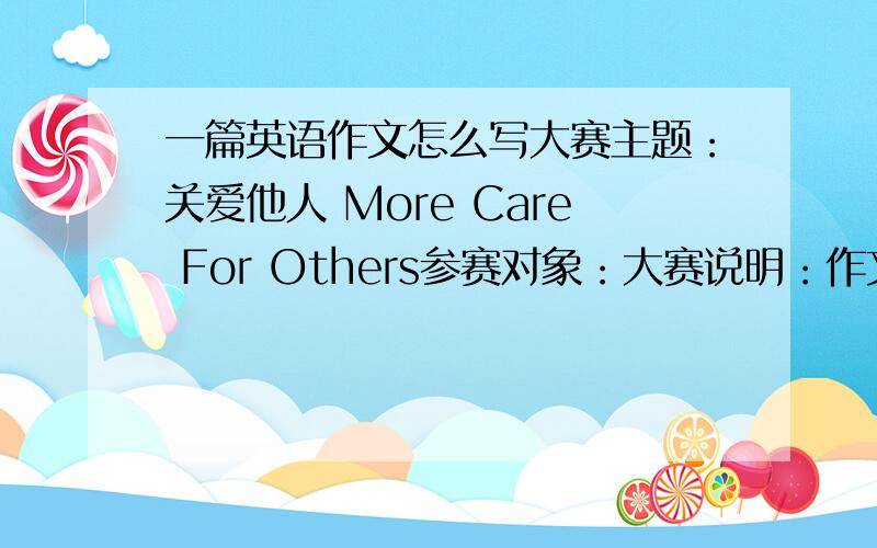 一篇英语作文怎么写大赛主题：关爱他人 More Care For Others参赛对象：大赛说明：作文主题More Ca