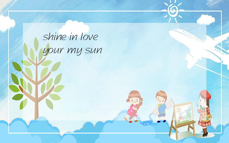 shine in love your my sun